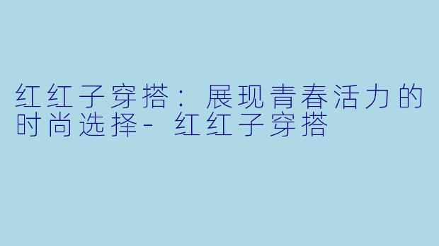 红红子穿搭：展现青春活力的时尚选择-红红子穿搭