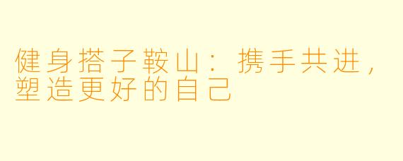健身搭子鞍山：携手共进，塑造更好的自己