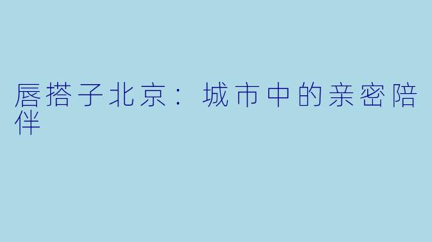唇搭子北京:城市中的亲密陪伴