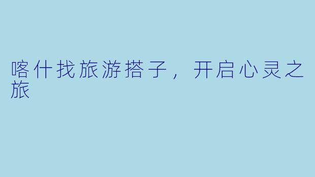 喀什找旅游搭子,开启心灵之旅