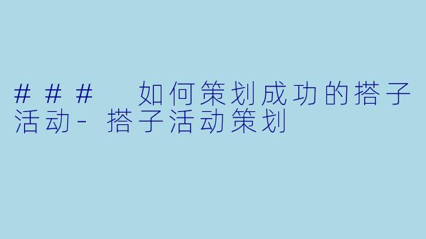 ### 如何策划成功的搭子活动-搭子活动策划