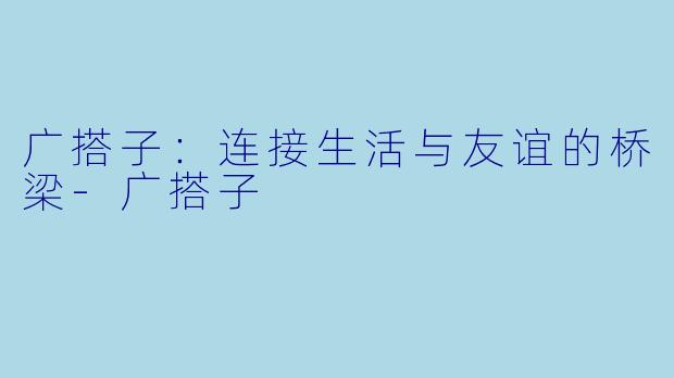 广搭子：连接生活与友谊的桥梁-广搭子