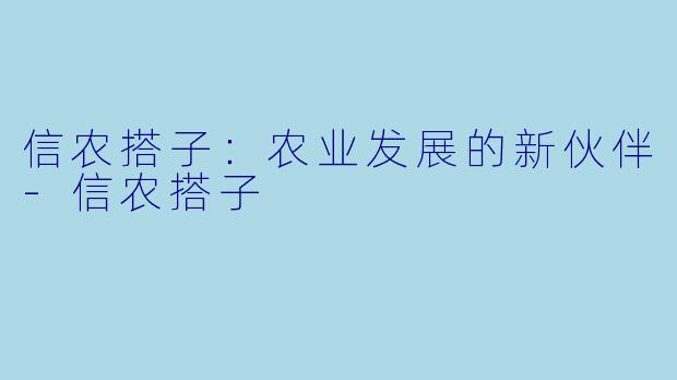 信农搭子：农业发展的新伙伴-信农搭子