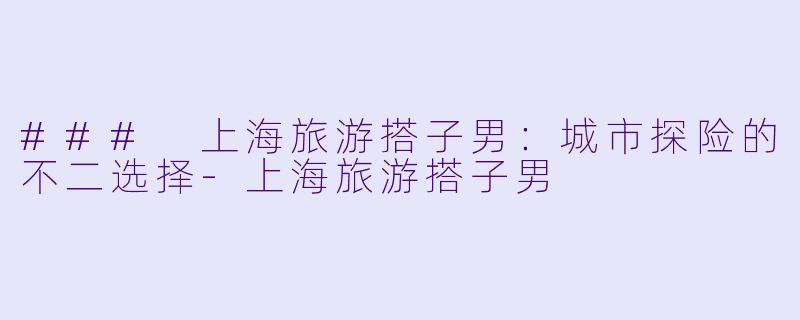 ### 上海旅游搭子男:城市探险的不二选择
