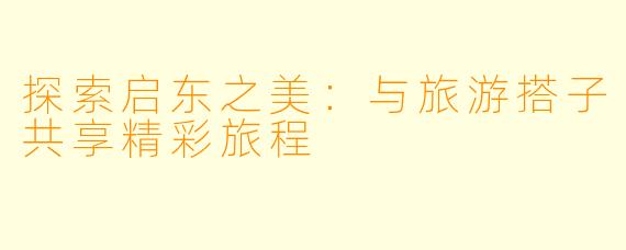 探索启东之美：与旅游搭子共享精彩旅程