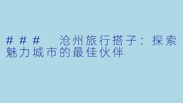 ### 沧州旅行搭子:探索魅力城市的最佳伙伴