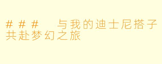 ### 与我的迪士尼搭子共赴梦幻之旅