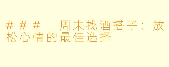 ### 周末找酒搭子:放松心情的最佳选择