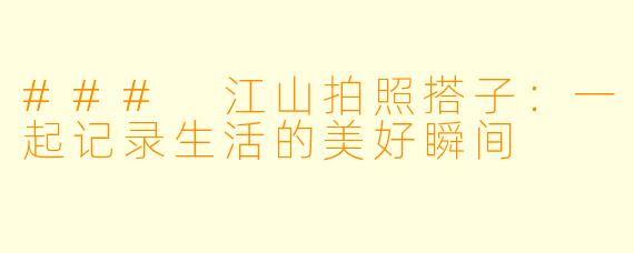 ### 江山拍照搭子:一起记录生活的美好瞬间