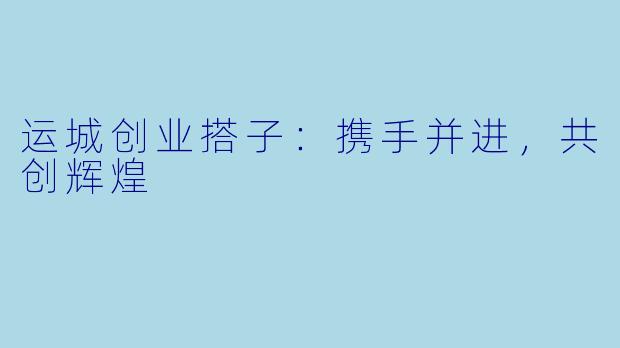 运城创业搭子:携手并进,共创辉煌