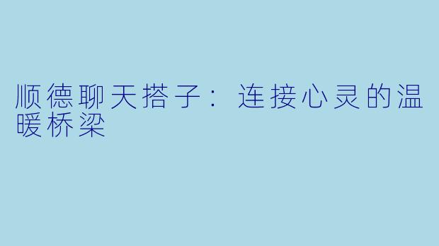 顺德聊天搭子：连接心灵的温暖桥梁