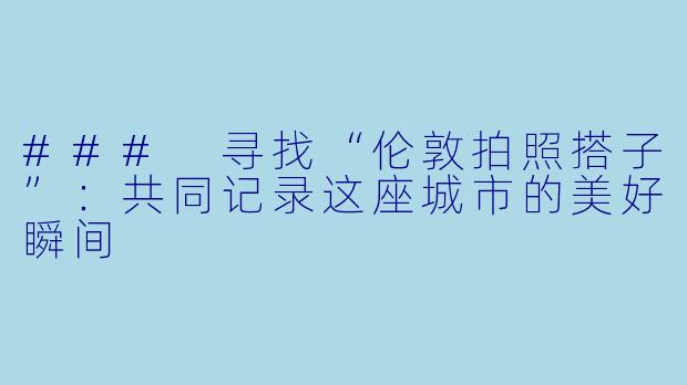 ### 寻找“伦敦拍照搭子”：共同记录这座城市的美好瞬间