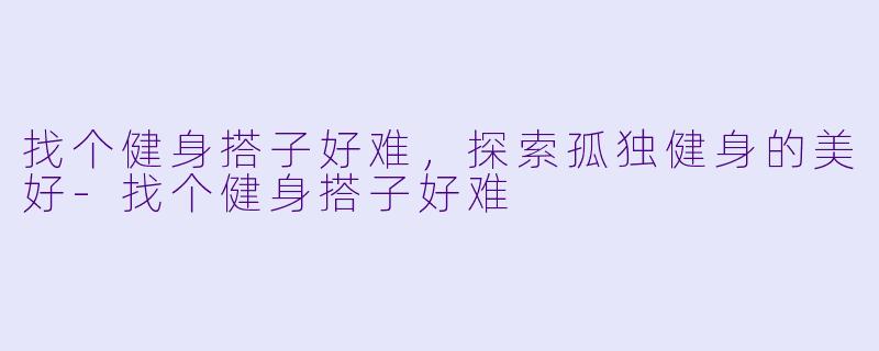 找个健身搭子好难，探索孤独健身的美好-找个健身搭子好难