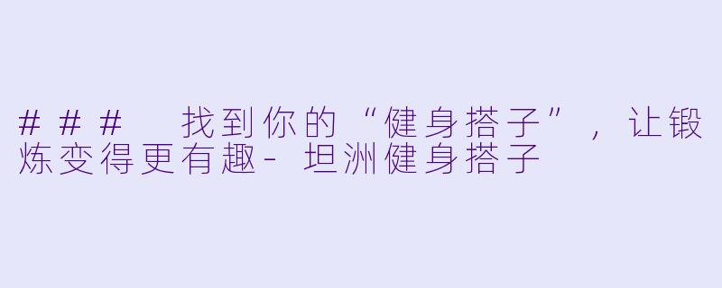 ### 找到你的“健身搭子”，让锻炼变得更有趣-坦洲健身搭子