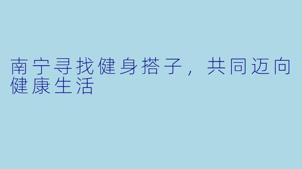 南宁寻找健身搭子,共同迈向健康生活