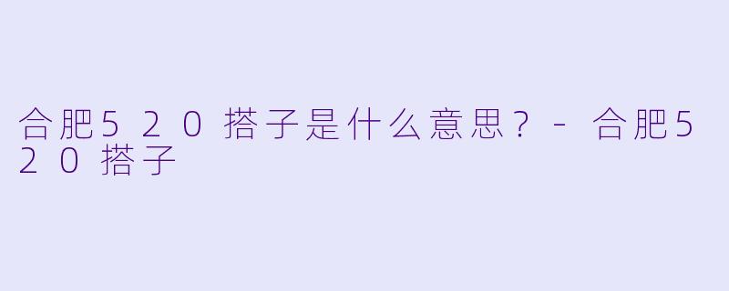 合肥520搭子是什么意思？-合肥520搭子