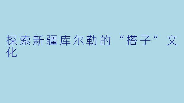 探索新疆库尔勒的“搭子”文化