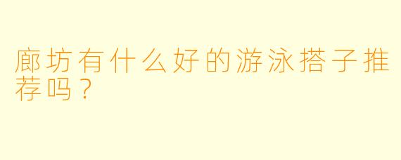 廊坊有什么好的游泳搭子推荐吗?