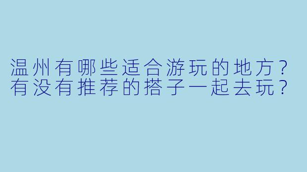 温州有哪些适合游玩的地方?有没有推荐的搭子一起去玩?