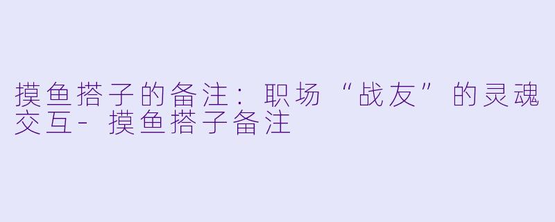 摸鱼搭子的备注:职场“战友”的灵魂交互