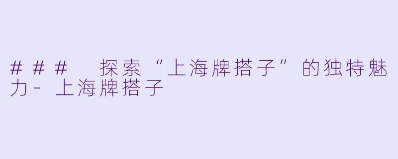 ### 探索“上海牌搭子”的独特魅力-上海牌搭子