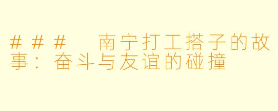 ### 南宁打工搭子的故事：奋斗与友谊的碰撞