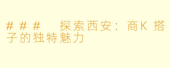 ### 探索西安：商K搭子的独特魅力