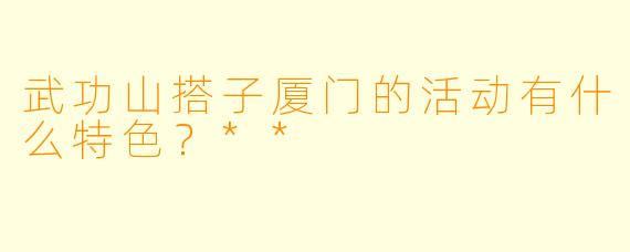 武功山搭子厦门的活动有什么特色?**