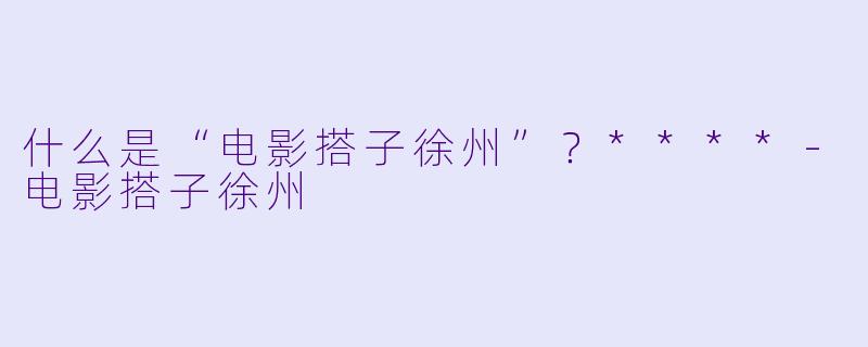 什么是“电影搭子徐州”?****