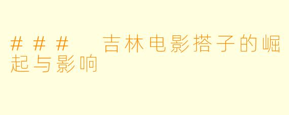 ### 吉林电影搭子的崛起与影响