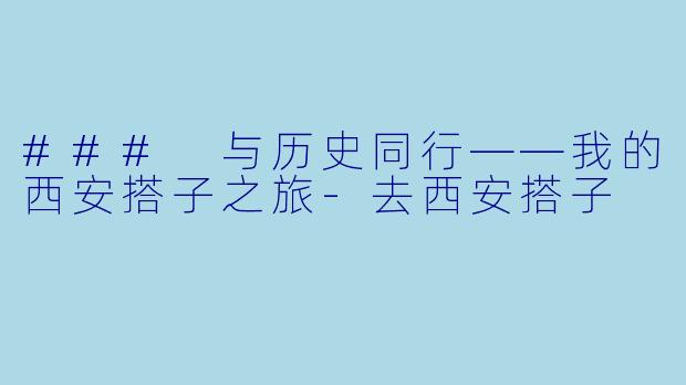 ### 与历史同行——我的西安搭子之旅-去西安搭子