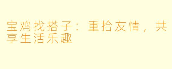 宝鸡找搭子：重拾友情，共享生活乐趣
