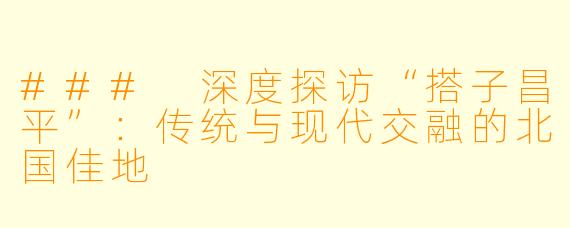 ### 深度探访“搭子昌平”：传统与现代交融的北国佳地