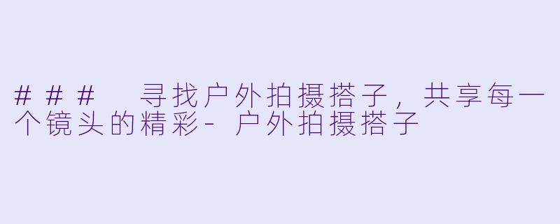 ### 寻找户外拍摄搭子，共享每一个镜头的精彩-户外拍摄搭子