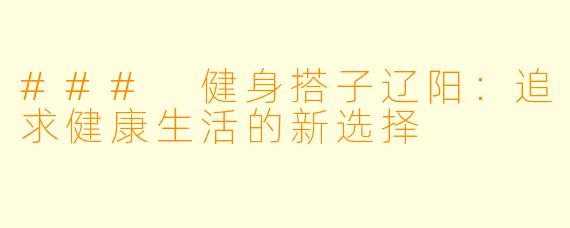 ### 健身搭子辽阳：追求健康生活的新选择