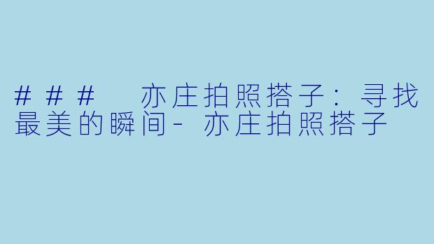 ### 亦庄拍照搭子：寻找最美的瞬间-亦庄拍照搭子