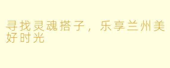 寻找灵魂搭子，乐享兰州美好时光