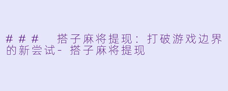 ### 搭子麻将提现:打破游戏边界的新尝试-搭子麻将提现