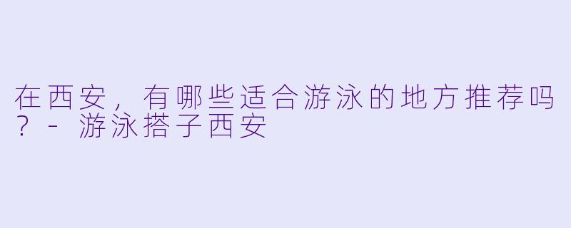 在西安,有哪些适合游泳的地方推荐吗?