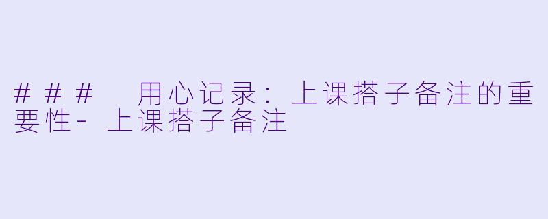 ### 用心记录:上课搭子备注的重要性