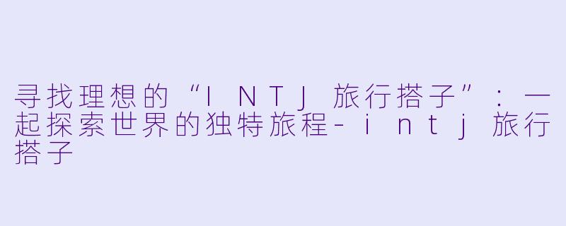 寻找理想的“INTJ旅行搭子”：一起探索世界的独特旅程-intj旅行搭子