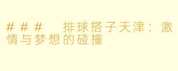 ### 排球搭子天津:激情与梦想的碰撞
