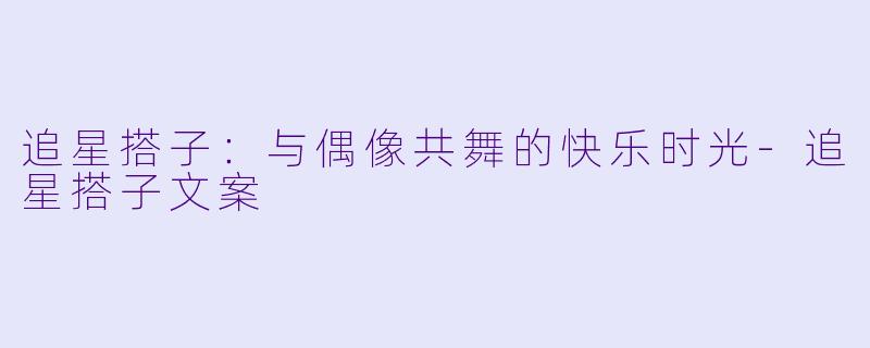 追星搭子：与偶像共舞的快乐时光-追星搭子文案
