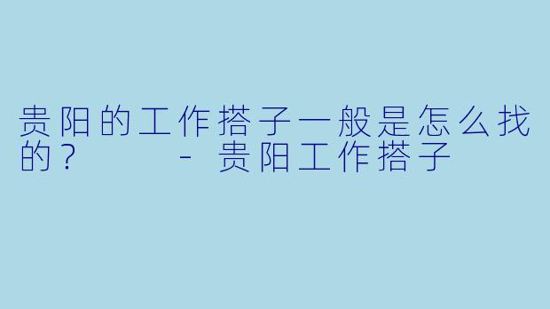 贵阳的工作搭子一般是怎么找的？  