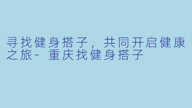 寻找健身搭子，共同开启健康之旅-重庆找健身搭子