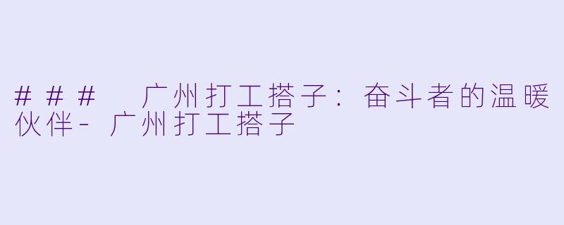 ### 广州打工搭子：奋斗者的温暖伙伴-广州打工搭子