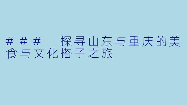 ### 探寻山东与重庆的美食与文化搭子之旅