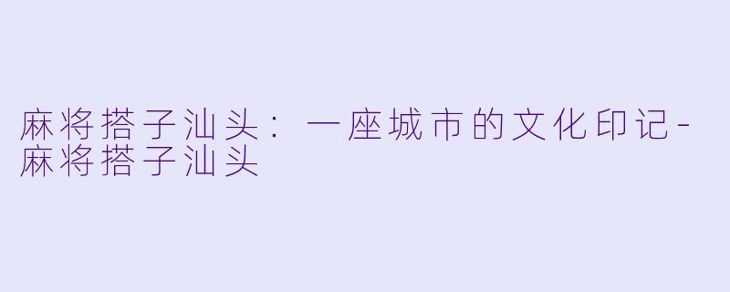 麻将搭子汕头：一座城市的文化印记