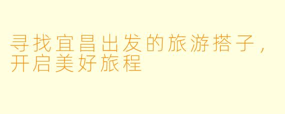 寻找宜昌出发的旅游搭子，开启美好旅程