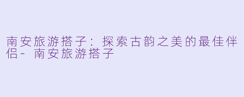 南安旅游搭子:探索古韵之美的最佳伴侣